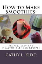 How to Make Smoothies: Simple, Easy and Healthy Blender Recipes