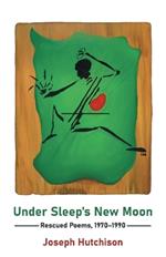 Under Sleep's New Moon: Rescued Poems, 1970-1990