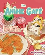 The Anime Café: 50 Iconic Treats, Snacks, and Drinks from Your Favorite Anime