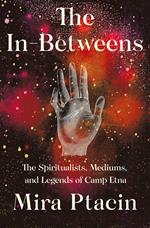 The In-Betweens: The Spiritualists, Mediums, and Legends of Camp Etna