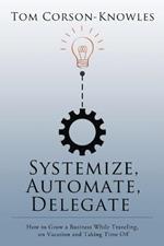 Systemize, Automate, Delegate: How to Grow a Business While Traveling, on Vacation and Taking Time Off