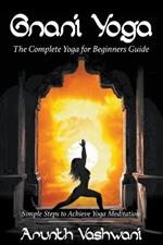 Gnani Yoga: The Complete Yoga for Beginners Guide: Simple Steps to Achieve Yoga Meditation