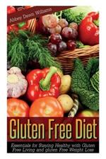 Gluten Free Diet: Essentials for Staying Healthy with Gluten Free Living and Gluten Free Weight Loss