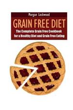 Grain Free Diet: The Complete Grain Free Cookbook for a Healthy Diet and Grain Free Eating