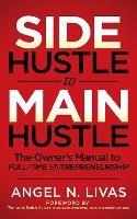 Side Hustle to Main Hustle: The Owner's Manual to Full-Time Entrepreneurship