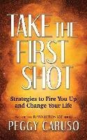 Take the First Shot: Strategies to Fire You Up and Change Your Life