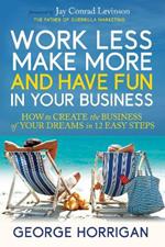 Work Less, Make More, and Have Fun in Your Business: How to Create the Business of Your Dreams in 12 Easy Steps