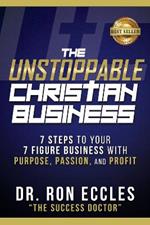 The Unstoppable Christian Business: Seven Steps to Your Seven-Figure Business with Purpose, Passion, and Profit