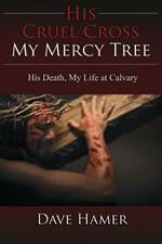 His Cruel Cross, My Mercy Tree: His Death, My Life at Calvary