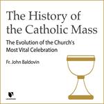History of the Catholic Mass, The: The Evolution of the Church's Most Vital Celebration