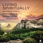 Living Spiritually: Your How-To Guide to Christianity's Great Spiritual Practices