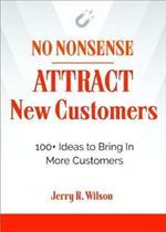No Nonsense: Attract New Customers: 100+ Ideas to Bring in More Customers