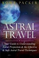 Astral Travel: Your Guide to Understanding Astral Projection & the Effective & Safe Astral Travel Techniques