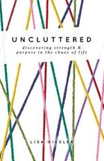 Uncluttered: Discovering Strength and Purpose in the Chaos of Life