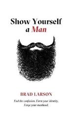 Show Yourself A Man: End the confusion. Form your identity. Forge your manhood.