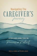 Navigating the Caregiver's Journey: A 52 Week Guided Journal to Help You Process and Reflect