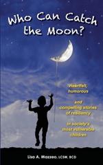 Who Can Catch the Moon? Heartfelt, Humorous and Compelling Stories of Resiliency in Society's Most Vulnerable Children