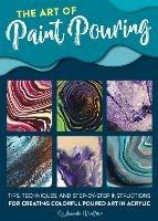 The Art of Paint Pouring: Tips, techniques, and step-by-step instructions for creating colorful poured art in acrylic