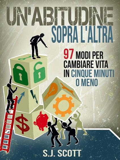 Un'abitudine Sopra L'altra: 97 Modi Per Cambiare Vita In Cinque Minuti O Meno - S.J. Scott - ebook