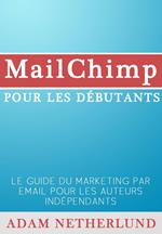 MailChimp pour les débutants : Le Guide du marketing par email pour les auteurs indépendants