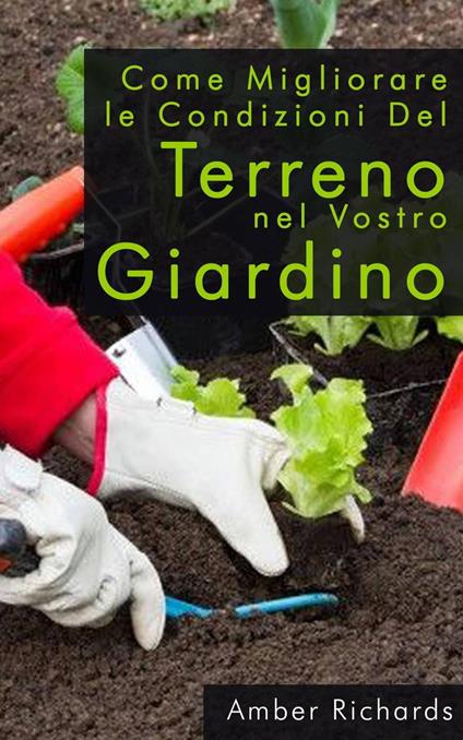 Come migliorare le condizioni del terreno nel vostro giardino - Amber Richards - ebook