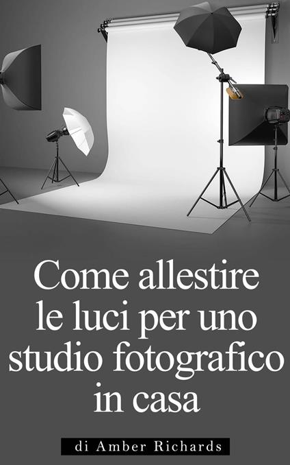 Come allestire le luci per uno studio fotografico in casa - Amber Richards - ebook