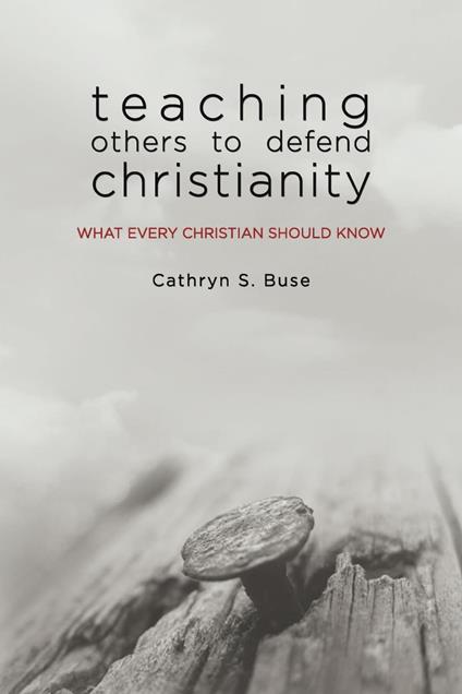 Teaching Others to Defend Christianity: What Every Christian Should Know