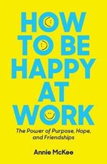 How to Be Happy at Work: The Power of Purpose, Hope, and Friendship