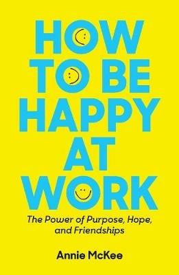 How to Be Happy at Work: The Power of Purpose, Hope, and Friendship - Annie McKee - cover