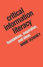 Critical Information Literacy: Foundations, Inspiration, and Ideas