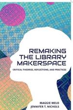 Re-making the Library Makerspace: Critical Theories, Reflections, and Practices