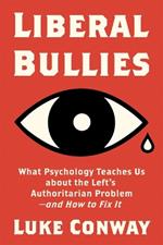 Liberal Bullies: What Psychology Teaches Us about the Left's Authoritarian Problem--And How to Fix It