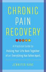 Chronic Pain Recovery: A Practical Guide to Putting Your Life Back Together After Everything Has Fallen Apart