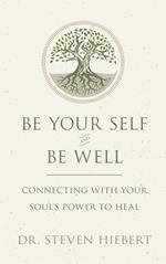 Be Your Self and Be Well: Connecting with Your Soul's Power to Heal