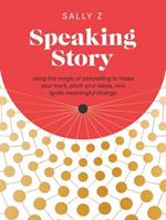 Speaking Story: Using the Magic of Storytelling to Make Your Mark, Pitch Your Ideas, and Ignite Meaningful Change