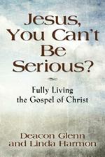 JESUS, YOU CAN'T BE SERIOUS! Fully Living the Gospel of Christ