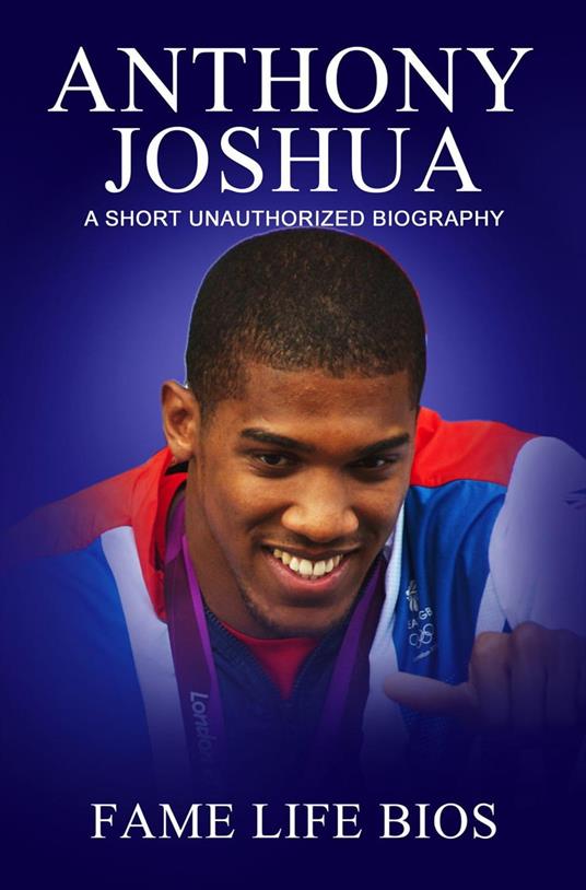 Anthony Joshua A Short Unauthorized Biography