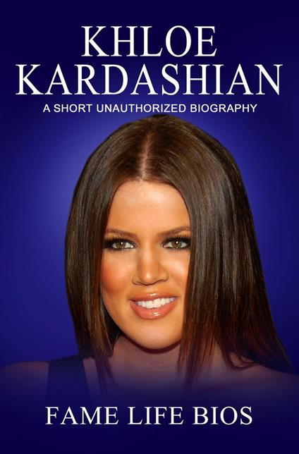 Khloe Kardashian A Short Unauthorized Biography