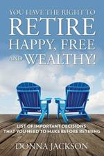 You Have the Right to Retire Happy, Free and Wealthy! List of Important Decisions that You Need to Make Before Retiring