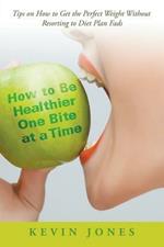 How to Be Healthier One Bite at a Time: Tips on How to Get the Perfect Weight without Resorting to Diet Plan Fads