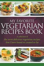 My Favorite Vegetarian Recipes Book: A Collection Of The Most Delicious Vegetarian Recipes That I Have Found Or Created So Far