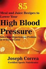 85 Meal and Juice Recipes to Lower Your High Blood Pressure: Solve Your Hypertension Problem in 12 Days or Less!