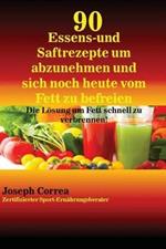 90 Essens- und Saftrezepte um abzunehmen und sich noch heute vom Fett zu befreien: Die Loesung um Fett schnell zu verbrennen!