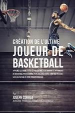 Creation de l'Ultime Joueur de Basketball: Apprenez les secrets utilises par les meilleurs joueurs et entraineurs de basketball professionnel pour ameliorer votre condition physique, votre Nutrition, et votre Tenacite Mentale