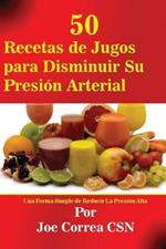 50 Recetas de Jugos Para Disminuir Su Presion Arterial: Una Forma Simple de Reducir La Presion Alta