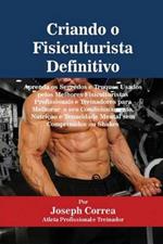 Criando o Fisiculturista Definitivo: Aprenda os Segredos e Truques Usados pelos Melhores Fisiculturistas Profissionais e Treinadores para Melhorar o seu Condicionamento, Nutricao e Tenacidade Mental sem Comprimidos ou Shakes