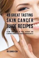 49 Great Tasting Skin Cancer Juice Recipes: Allow Your Skin to Fully Recover and Eliminate Cancer Cells Quickly and Naturally