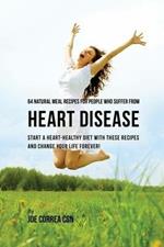 64 Natural Meal Recipes for People Who Suffer From Heart Disease: Start a Heart-Healthy Diet With These Recipes And Change Your Life Forever!