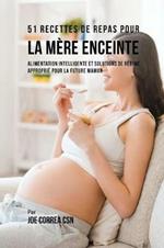 51 Recettes de Repas Pour la Mere Enceinte: Alimentation Intelligente et Solutions de Regime Approprie Pour la Future Maman