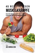 45 Rezepte gegen Muskelkrampfe: Beseitige Muskelkrampfe durch smarte Ernahrung und prazise Vitamineinnahme